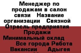 Менеджер по продажам в салон связи › Название организации ­ Связной › Отрасль предприятия ­ Продажи › Минимальный оклад ­ 28 000 - Все города Работа » Вакансии   . Адыгея респ.,Майкоп г.
